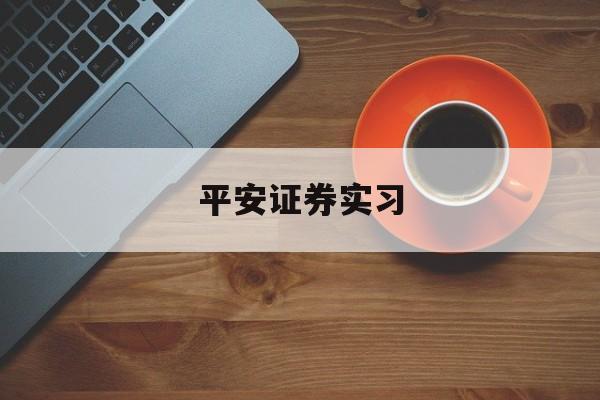 平安证券实习(平安证券上班一般是做什么)