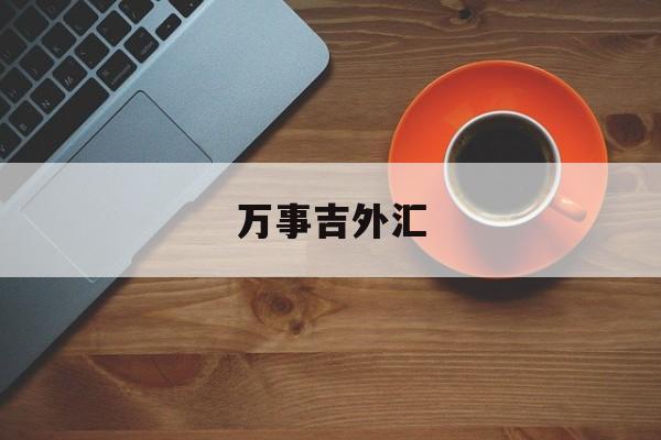 万事吉外汇(万事吉外汇最新消息)